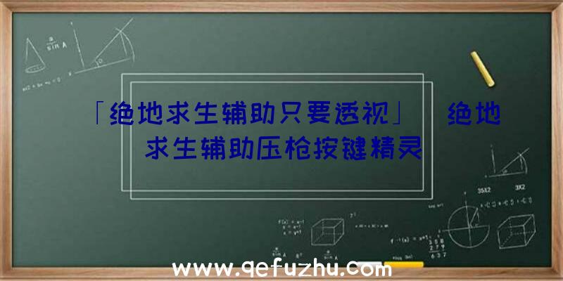 「绝地求生辅助只要透视」|绝地求生辅助压枪按键精灵